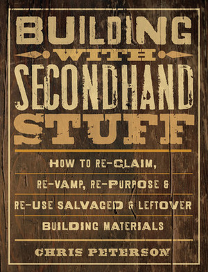 Building with Secondhand Stuff: How to Re-Claim, Re-Vamp, Re-Purpose & Re-Use Salvaged & Leftover Building Materials by Chris Peterson