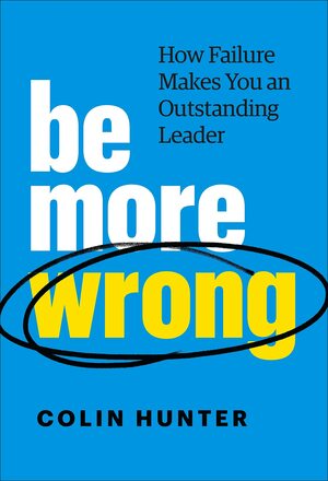 Be More Wrong: How Failure Makes You an Outstanding Leader by Colin Hunter