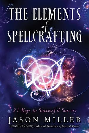 The Elements of Spellcrafting: 21 Keys to Successful Sorcery by Jason Miller