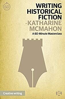 Writing Historical Fiction: A 60-Minute Masterclass (Guardian Masterclasses Book 7) by Katharine McMahon