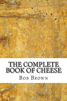 The Complete Book of Cheese by Bob Brown (Robert Carlton Brown II)