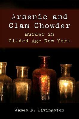 Arsenic and Clam Chowder: Murder in Gilded Age New York by James D. Livingston