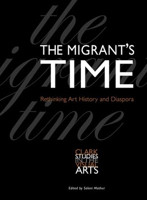 The Migrant's Time: Rethinking Art History and Diaspora (Clark Studies in the Visual Arts by Saloni Mathur
