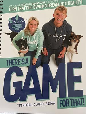 There's a Game for that: How Playing Fun 3-minute Dog Training Games is the Recipe to Turn that Dog Owning Dream Into Reality! : the Dog Training Games Recipe Book! by Tom Mitchell, Lauren Langman