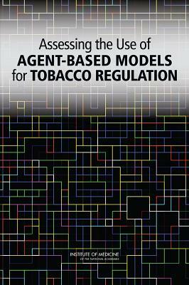 Assessing the Use of Agent-Based Models for Tobacco Regulation by Institute of Medicine, Board on Population Health and Public He, Committee on the Assessment of Agent-Bas