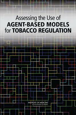 Assessing the Use of Agent-Based Models for Tobacco Regulation by Institute of Medicine, Committee on the Assessment of Agent-Bas, Board on Population Health and Public He