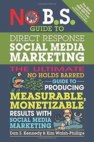No B.S. Guide to Direct Response Social Media Marketing: The Ultimate No Holds Barred Guide to Producing Measurable, Monetizable Results with Social Media Marketing by Dan S. Kennedy, Kim Walsh-Phillips