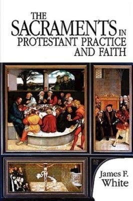 The Sacraments in Protestant Practice and Faith by James F. White