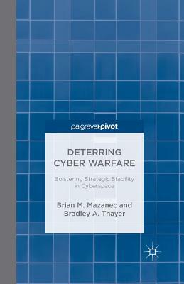 Deterring Cyber Warfare: Bolstering Strategic Stability in Cyberspace by B. Thayer, Brian M. Mazanec