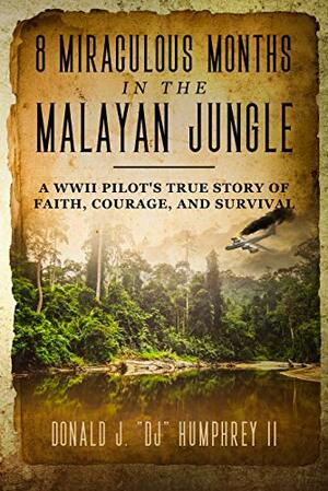 8 Miraculous Months in the Malayan Jungle: A WWII Pilot's True Story of Faith, Courage, and Survival by Donald J. "DJ" Humphrey II, Donald J. "DJ" Humphrey II