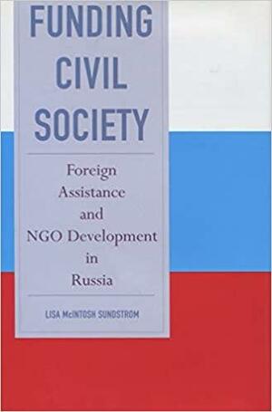 Funding Civil Society: Foreign Assistance and NGO Development in Russia by Lisa McIntosh Sundstrom