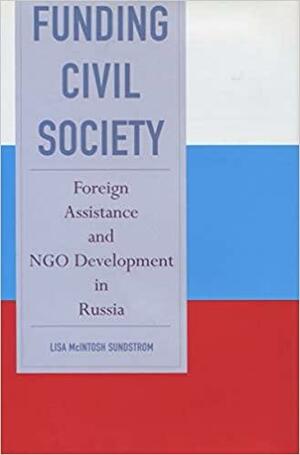 Funding Civil Society: Foreign Assistance and NGO Development in Russia by Lisa McIntosh Sundstrom