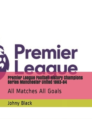 Premier League Football History Champions Series Manchester United 1993-94: All Matches All Goals by Johny Black