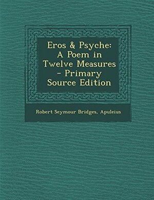 Eros & Psyche: A Poem in Twelve Measures - Primary Source Edition by Robert Bridges, Apuleius