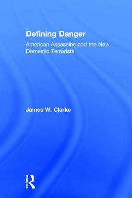 Defining Danger: American Assassins and the New Domestic Terrorists by James W. Clarke