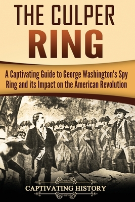 The Culper Ring: A Captivating Guide to George Washington's Spy Ring and its Impact on the American Revolution by Captivating History