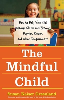 The Mindful Child: How to Help Your Kid Manage Stress and Become Happier, Kinder, and More Compassionate by Susan Kaiser Greenland