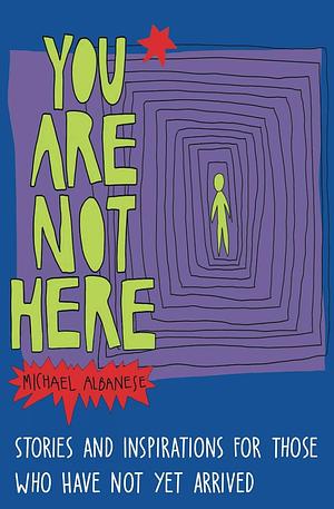 You Are Not Here: Stories and Inspirations for Those Who Have Not Yet Arrived by J.J. Richards, Michael Albanese, Michael Albanese