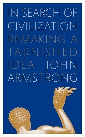 In Search of Civilization: Remaking a tarnished idea by John Armstrong