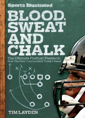 Sports Illustrated Blood, Sweat and Chalk: The Ultimate Football Playbook: How the Great Coaches Built Today's Game by Tim Layden