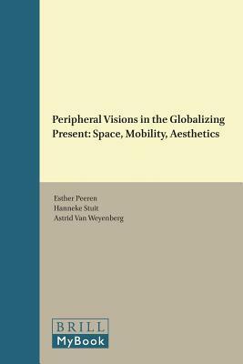 Peripheral Visions in the Globalizing Present: Space, Mobility, Aesthetics by Esther Peeren, Astrid Weyenberg, Hanneke Stuit