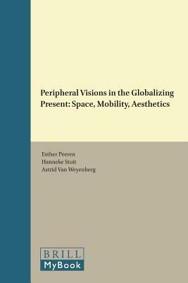 Peripheral Visions in the Globalizing Present: Space, Mobility, Aesthetics by Astrid Weyenberg, Hanneke Stuit, Esther Peeren