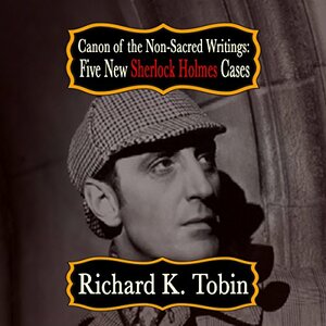 Canon of The Non-Sacred Writings: Five New Sherlock Holmes Cases by Richard K. Tobin