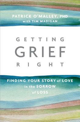 Getting Grief Right: Finding Your Story of Love in the Sorrow of Loss by Tim Madigan, Patrick O'Malley