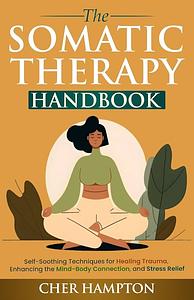 The Somatic Therapy Handbook: Self-Soothing Techniques for Healing Trauma, Enhancing the Mind-Body Connection, and Stress Relief by Cher Hampton
