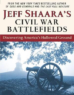 Jeff Shaara's Civil War Battlefields: Discovering America's Hallowed Ground by Jeff Shaara