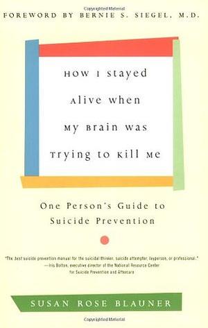 How I Stayed Alive When My Brain Was Trying to Kill Me: One Person's Guide to Suicide Prevention by Susan Rose Blauner