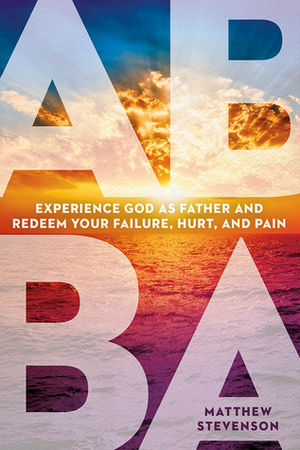 Abba: Experience God as Father and Redeem Your Failure, Hurt, and Pain by Matthew Stevenson