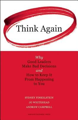 Think Again: Why Good Leaders Make Bad Decisions and How to Keep It from Happeining to You by Sydney Finkelstein, Jo Whitehead, Andrew Campbell