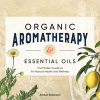 Organic Aromatherapy & Essential Oils: The Modern Guide to All-Natural Health and Wellness by Amber Robinson