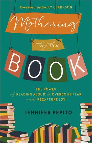 Mothering by the Book: The Power of Reading Aloud to Overcome Fear and Recapture Joy by Sally Clarkson, Jennifer Pepito