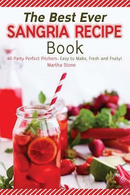 The Best Ever Sangria Recipe Book: 40 Party Perfect Pitchers- Easy to Make, Fresh and Fruity! by Martha Stone