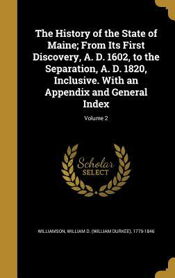 The History of the State of Maine; From Its First Discovery, A. D. 1602, to the Separation, A. D. 1820, Inclusive. with an Appendix and General Index; by 