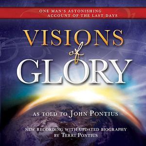 Visions of Glory: One Man's Astonishing Account of the Last Days by John Pontius