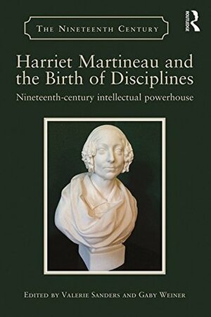 Harriet Martineau and the Birth of Disciplines: Nineteenth-century intellectual powerhouse (The Nineteenth Century Series) by Gaby Weiner, Valerie Sanders