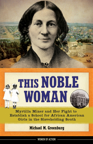 This Noble Woman: Myrtilla Miner and Her Fight to Establish a School for African American Girls in the Slaveholding South by Michael M. Greenburg