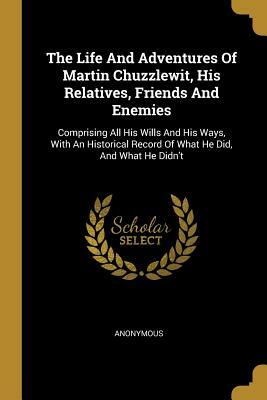 The Life And Adventures Of Martin Chuzzlewit, His Relatives, Friends And Enemies by Charles Dickens