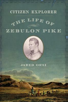 Citizen Explorer: The Life of Zebulon Pike by Jared Orsi