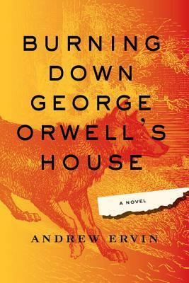 Burning Down George Orwell's House by Andrew Ervin