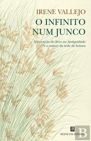 O Infinito num Junco. A invenção do livro na Antiguidade e o nascer da sede de leitura by Irene Vallejo