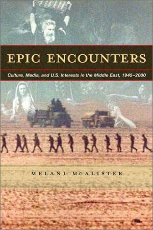 Epic Encounters: Culture, Media, and U.S. Interests in the Middle East, 1945-2000 by Melani McAlister