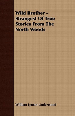 Wild Brother - Strangest of True Stories from the North Woods by William Lyman Underwood