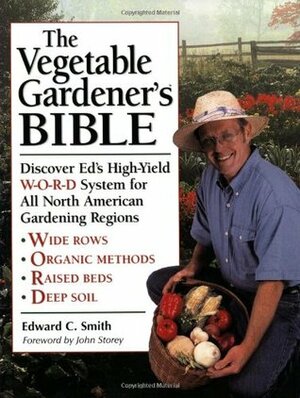 The Vegetable Gardener's Bible: Discover Ed's High-Yield W-O-R-D System for All North American Gardening Regions by Edward C. Smith, John Storey
