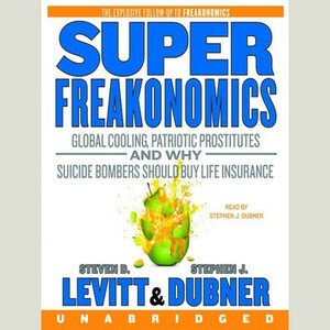 SuperFreakonomics: Global Cooling, Patriotic Prostitutes And Why Suicide Bombers Should Buy Life Insurance by Steven D. Levitt, Stephen J. Dubner