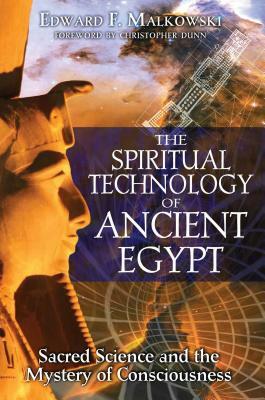 The Spiritual Technology of Ancient Egypt: Sacred Science and the Mystery of Consciousness by Edward F. Malkowski