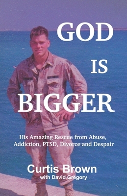 God Is Bigger: His Amazing Rescue from Abuse, Addiction, PTSD, Divorce and Despair by Curtis Brown, David Gregory